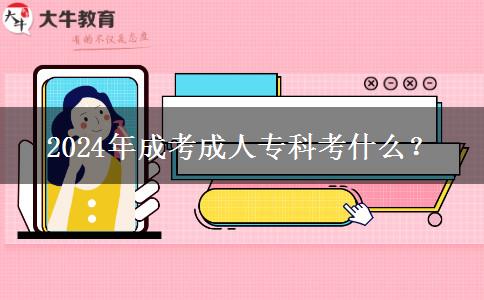 2024年成考成人专科考什么?