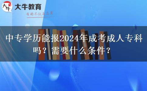 中专学历能报2024年成考成人专科吗?需要什么条件?
