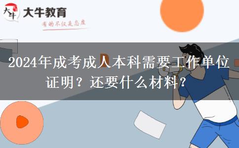 2024报名成考成人本科需要工作单位证明？还要什么材料？