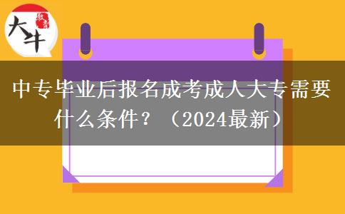 中专毕业后报名成考成人大专需要什么条件？（2024最新）