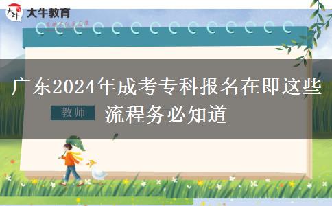 广东2024年成考专科报名在即这些流程务必知道