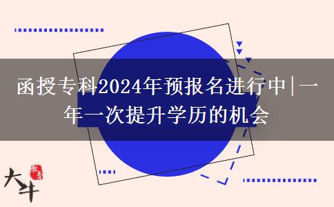 函授专科2024年预报名进行中|一年一次提升学历的机会