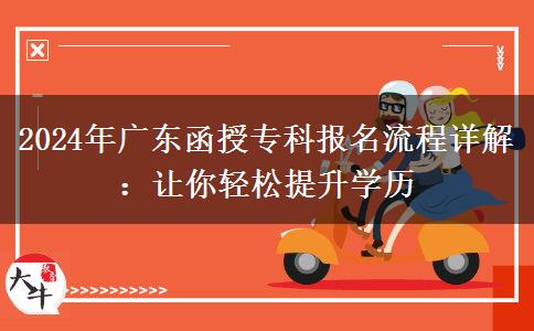 广东2024年函授专科报名在即这些流程务必知道