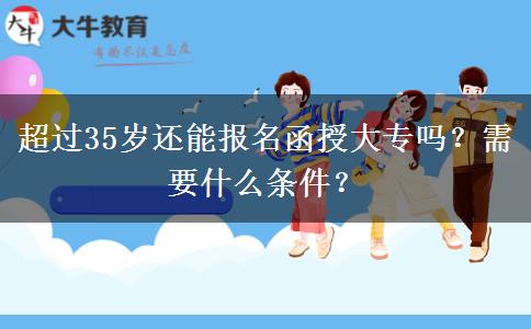 超过35岁还能报名函授大专吗？需要什么条件？