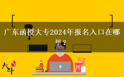 广东函授大专2024年报名入口在哪里？