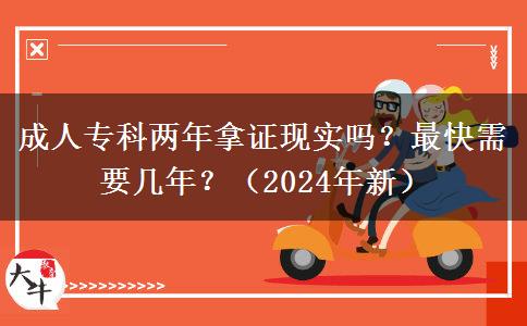 成人专科两年拿证现实吗？最快需要几年？（2024年新）
