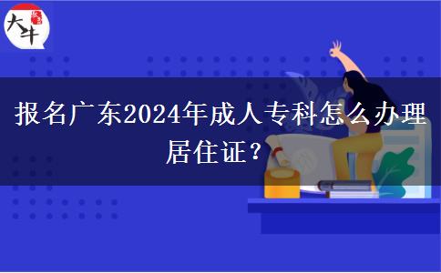 报名广东2024年成人专科怎么办理居住证？