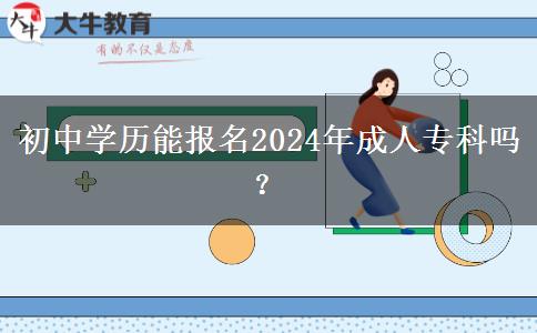 初中学历能报名2024年成人专科吗？