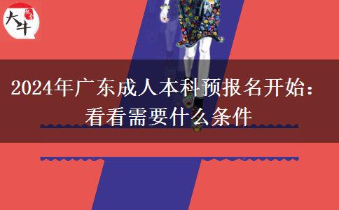 2024年广东成人本科预报名开始：看看需要什么条件