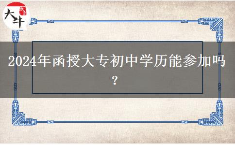 2024年函授大专初中学历能参加吗？