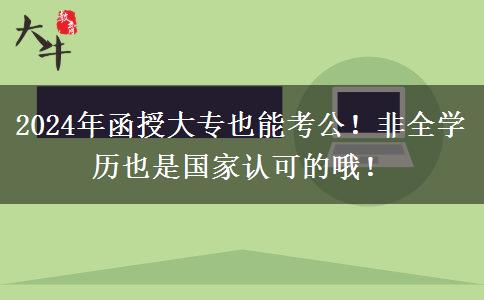 2024年函授大专也能考公！非全学历也是国家认可的哦！