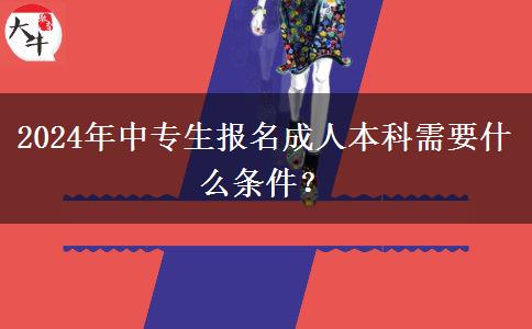2024年中专生报名成人本科需要什么条件？