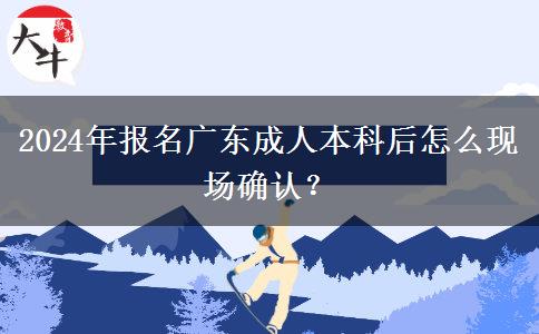 2024年报名广东成人本科后怎么现场确认？