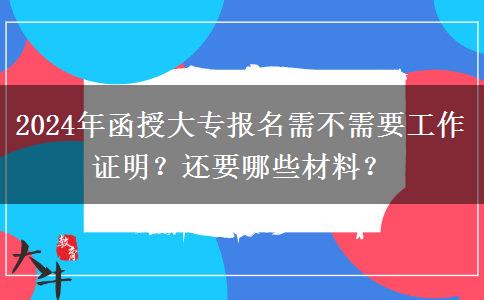 2024年函授大专报名需不需要工作证明？还要哪些材料？