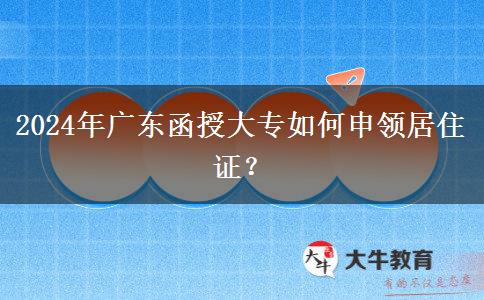 2024年广东函授大专报名怎么办理居住证？