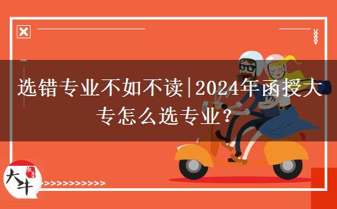 选错专业不如不读|2024年函授大专怎么选专业？