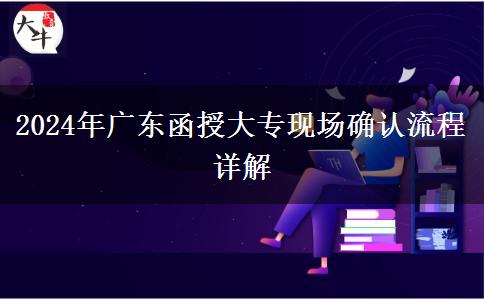 2024年报名广东函授大专后怎么现场确认?