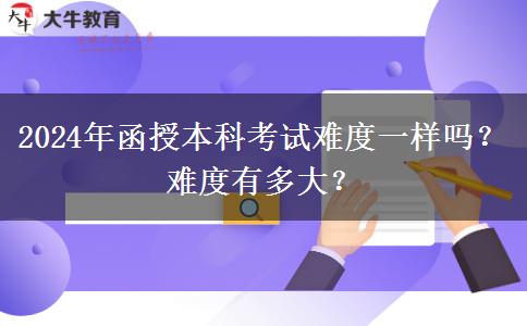 2024年函授本科考试难度一样吗？难度有多大？