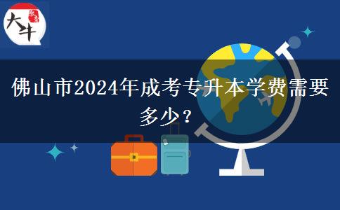 佛山市2024年成考专升本学费需要多少?