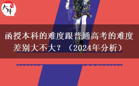 函授本科的难度跟普通高考的难度差别大不大？（2024年分析）