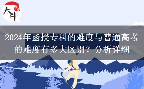 函授专科的难度跟普通高考的难度差别大不大？（2024年分析）