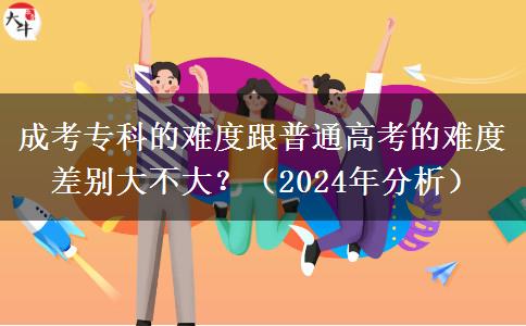 成考专科的难度跟普通高考的难度差别大不大?(2024年分析)