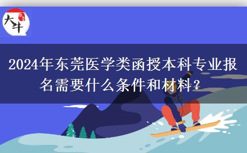 2024年东莞医学类函授本科专业报名需要什么条件和材料？