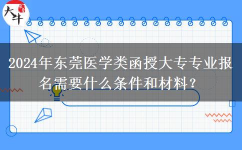 2024年东莞医学类函授大专专业报名需要什么条件和材料？