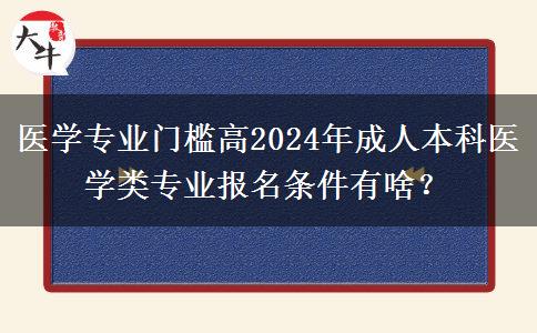 医学专业门槛高2024年成人本科医学类专业报名条件有啥？