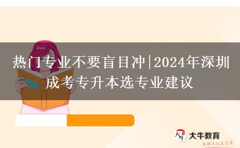 热门专业不要盲目冲|2024年深圳成考专升本选专业