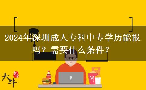 2024年深圳成人专科中专学历能报吗？需要什么条件？
