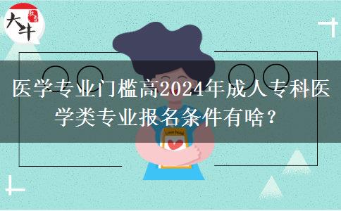 医学专业门槛高2024年成人专科医学类专业报名条件有啥？