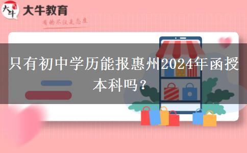 只有初中学历能报惠州2024年函授本科吗？