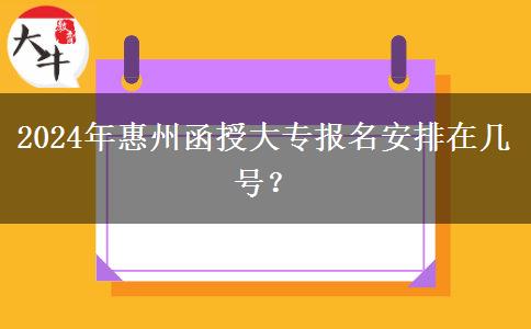 2024年惠州函授大专报名安排在几号？