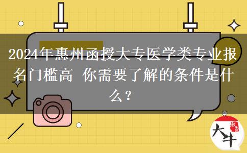 惠州函授大专医学类专业报名门槛高 2024年报名需要什么条件？
