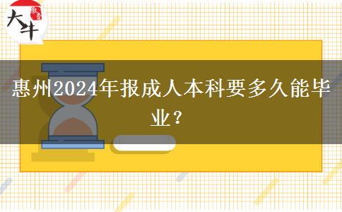 惠州2024年报成人本科要多久能毕业？