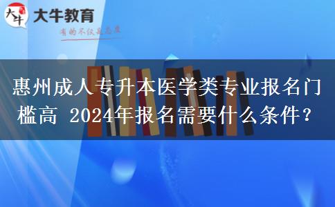 惠州成人专升本医学类专业报名门槛高 2024年报名需要什么条件?