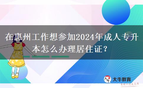 在惠州工作想参加2024年成人专升本怎么办理居住证?