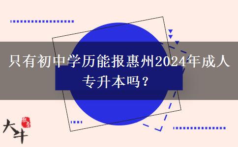 只有初中学历能报惠州2024年成人专升本吗?