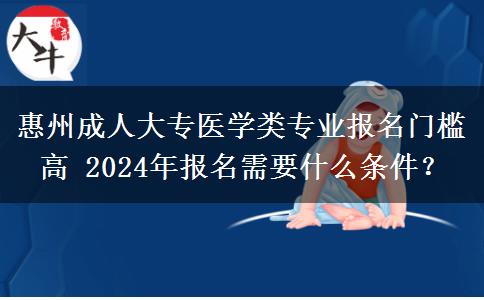 惠州成人大专医学类专业报名门槛高 2024年报名需要什么条件？