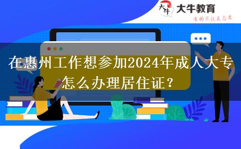 在惠州工作想参加2024年成人大专怎么办理居住证？
