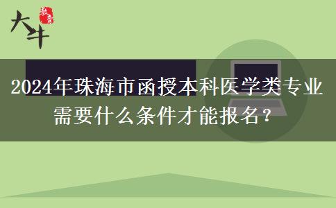 2024年珠海市函授本科医学类专业需要什么条件才能报名？