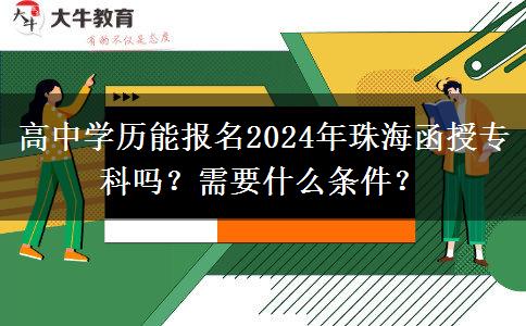 高中学历能报名2024年珠海函授专科吗？需要什么条件？