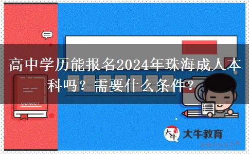 高中学历能报名2024年珠海成人本科吗？需要什么条件？