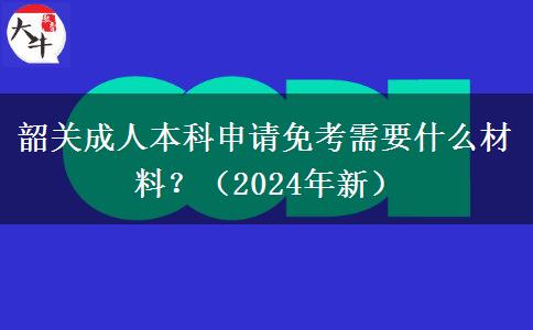 韶关成人本科申请免考需要什么材料？（2024年新）