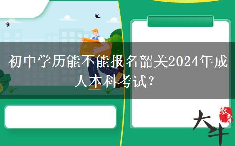 初中学历能不能报名韶关2024年成人本科考试？