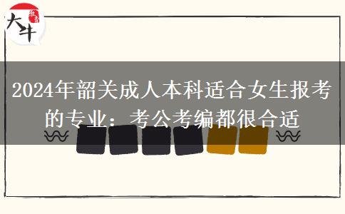 2024年韶关成人本科适合女生报考的专业：考公考编都很合适