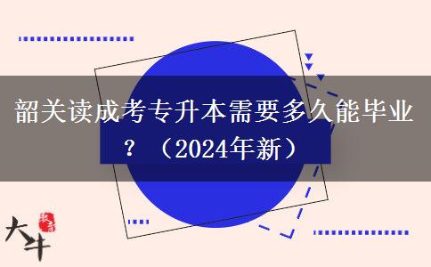 韶关读成考专升本需要多久能毕业？（2024年新）