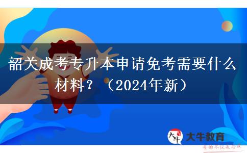 韶关成考专升本申请免考需要什么材料？（2024年新）