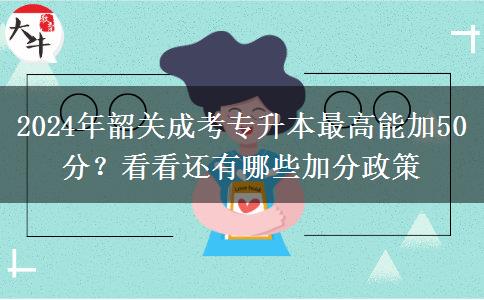 2024年韶关成考专升本最高能加50分？看看还有哪些加分政策